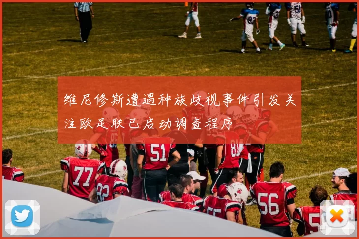 维尼修斯遭遇种族歧视事件引发关注欧足联已启动调查程序