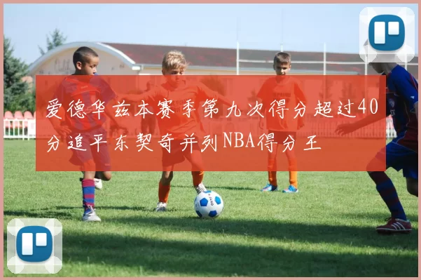爱德华兹本赛季第九次得分超过40分追平东契奇并列NBA得分王