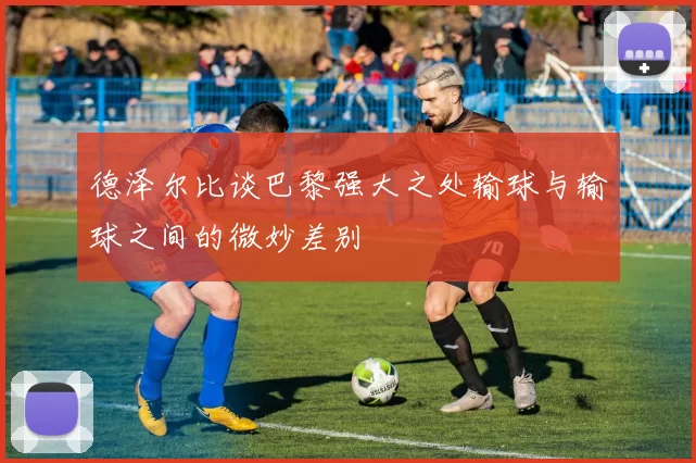 德泽尔比谈巴黎强大之处输球与输球之间的微妙差别