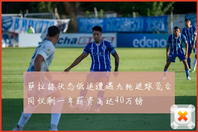 萨拉赫状态低迷遭遇九轮进球荒合同仅剩一年薪资高达40万镑