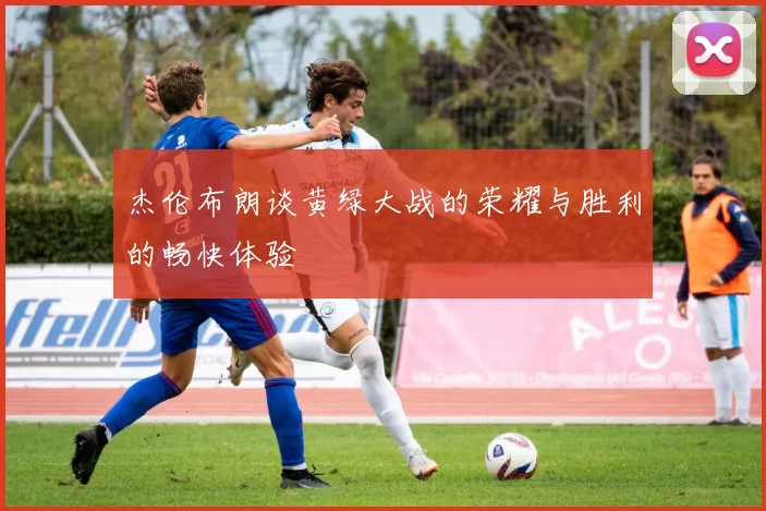 杰伦布朗谈黄绿大战的荣耀与胜利的畅快体验