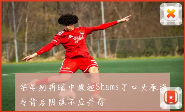 字母别再暗中操控Shams了口头承诺与背后阴谋不应并存