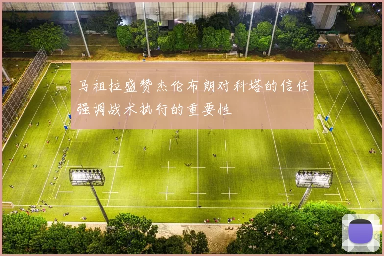 马祖拉盛赞杰伦布朗对科塔的信任强调战术执行的重要性