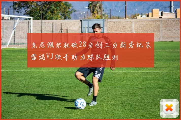 克尼佩尔狂砍28分创三分新秀纪录雷诺VJ联手助力球队胜利