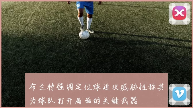 布兰特强调定位球进攻威胁性称其为球队打开局面的关键武器