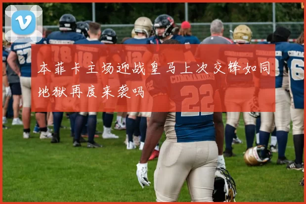 本菲卡主场迎战皇马上次交锋如同地狱再度来袭吗