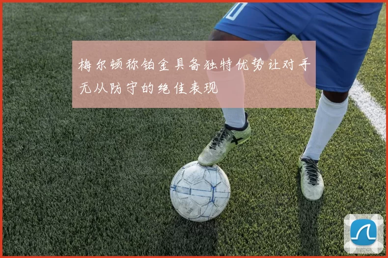 梅尔顿称铂金具备独特优势让对手无从防守的绝佳表现