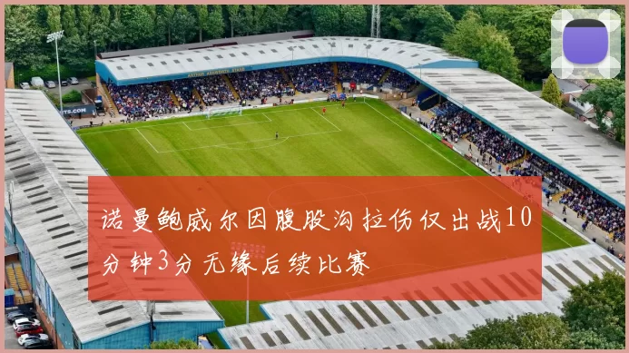 诺曼鲍威尔因腹股沟拉伤仅出战10分钟3分无缘后续比赛