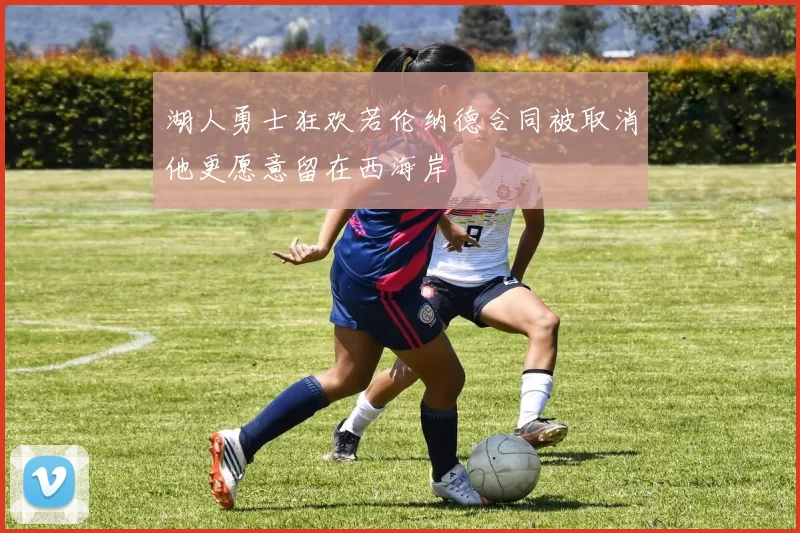 湖人勇士狂欢若伦纳德合同被取消他更愿意留在西海岸