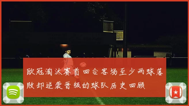 欧冠淘汰赛首回合客场至少两球落败却逆袭晋级的球队历史回顾