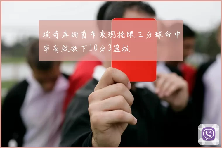 埃奇库姆首节表现抢眼三分球命中率高效砍下10分3篮板