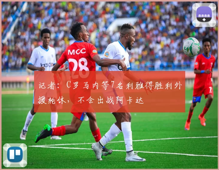 记者：C罗马内等7名利雅得胜利外援轮休，不会出战阿卡达