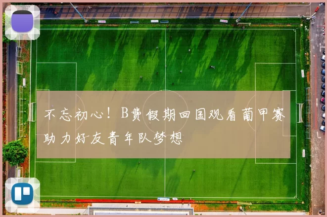 不忘初心！B费假期回国观看葡甲赛助力好友青年队梦想