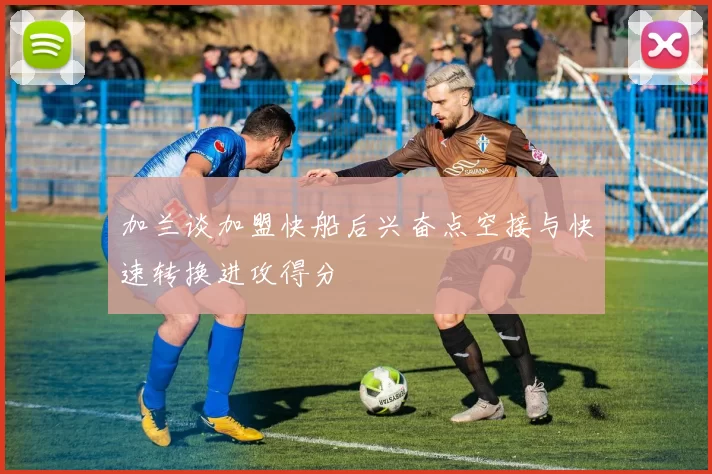 加兰谈加盟快船后兴奋点空接与快速转换进攻得分