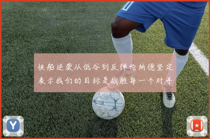 快船逆袭从低谷到反弹伦纳德坚定表示我们的目标是战胜每一个对手