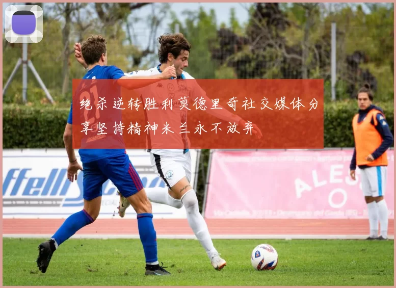 绝杀逆转胜利莫德里奇社交媒体分享坚持精神米兰永不放弃