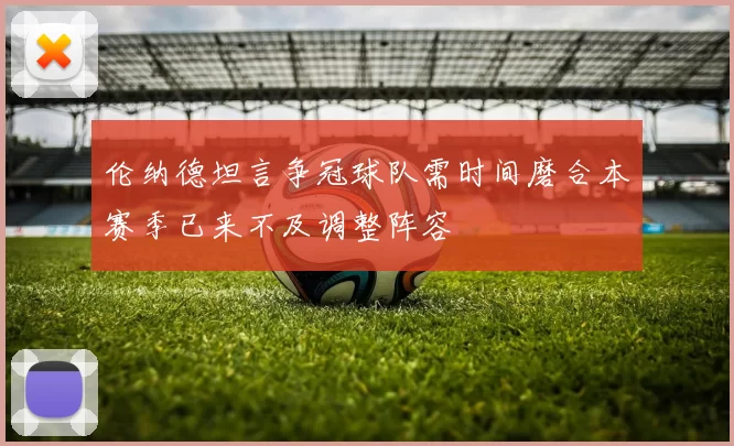 伦纳德坦言争冠球队需时间磨合本赛季已来不及调整阵容