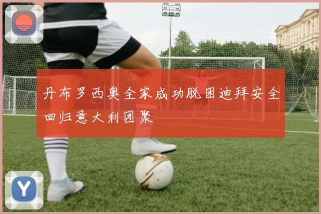 丹布罗西奥全家成功脱困迪拜安全回归意大利团聚