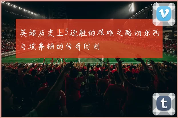 英超历史上5连胜的艰难之路切尔西与埃弗顿的传奇时刻