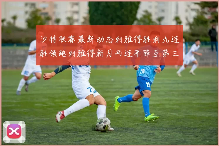 沙特联赛最新动态利雅得胜利九连胜领跑利雅得新月两连平降至第三位