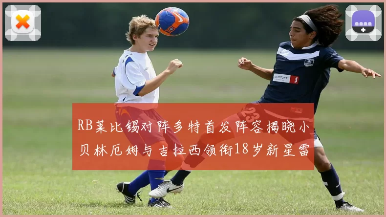 RB莱比锡对阵多特首发阵容揭晓小贝林厄姆与吉拉西领衔18岁新星雷吉亚尼出战