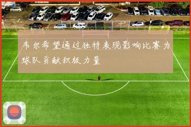 韦尔希望通过独特表现影响比赛为球队贡献积极力量