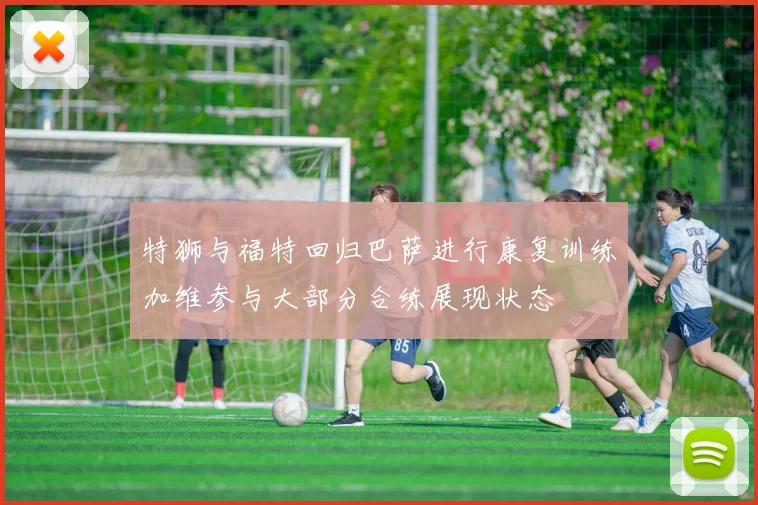 特狮与福特回归巴萨进行康复训练加维参与大部分合练展现状态