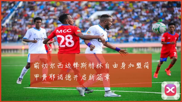 前切尔西边锋斯特林自由身加盟荷甲费耶诺德开启新篇章