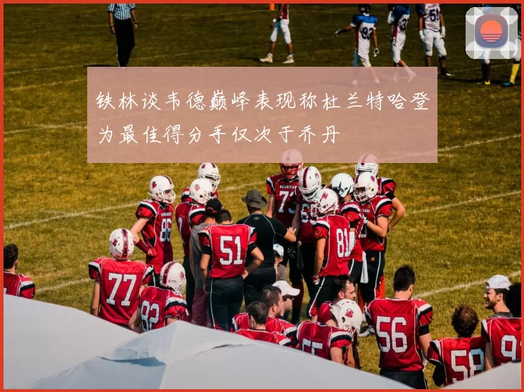 铁林谈韦德巅峰表现称杜兰特哈登为最佳得分手仅次于乔丹