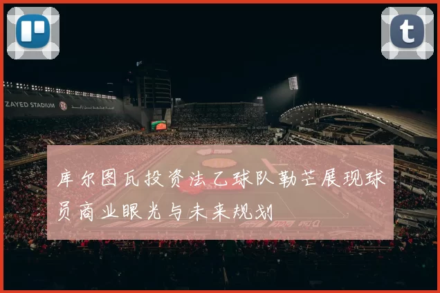 库尔图瓦投资法乙球队勒芒展现球员商业眼光与未来规划