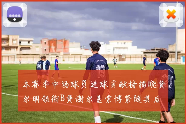 本赛季中场球员进球贡献榜揭晓费尔明领衔B费谢尔基索博紧随其后