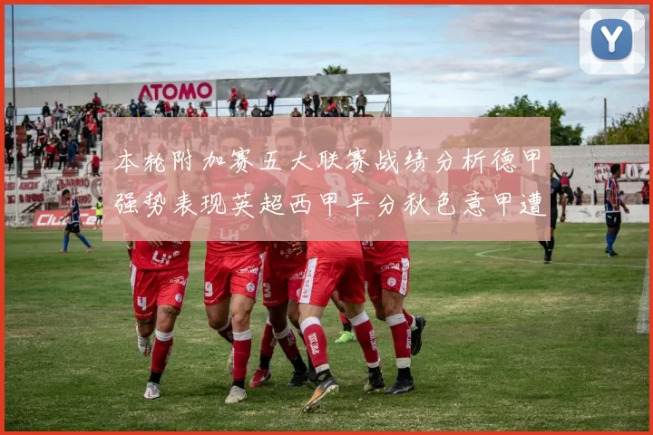 本轮附加赛五大联赛战绩分析德甲强势表现英超西甲平分秋色意甲遭遇挑战