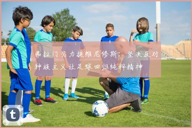 弗拉门戈力挺维尼修斯：坚决反对种族主义让足球回归纯粹精神