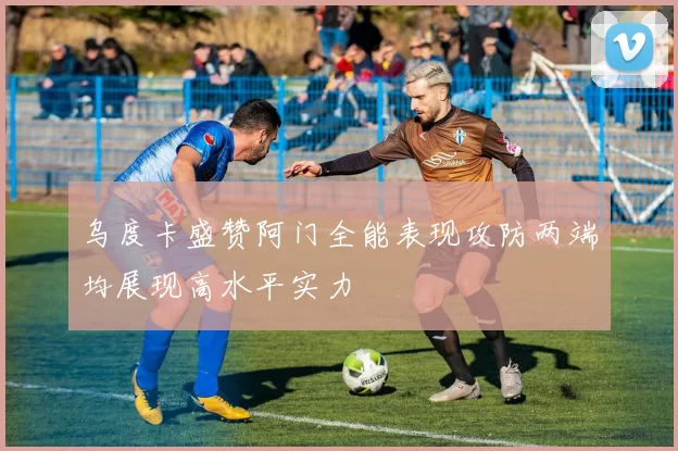 乌度卡盛赞阿门全能表现攻防两端均展现高水平实力