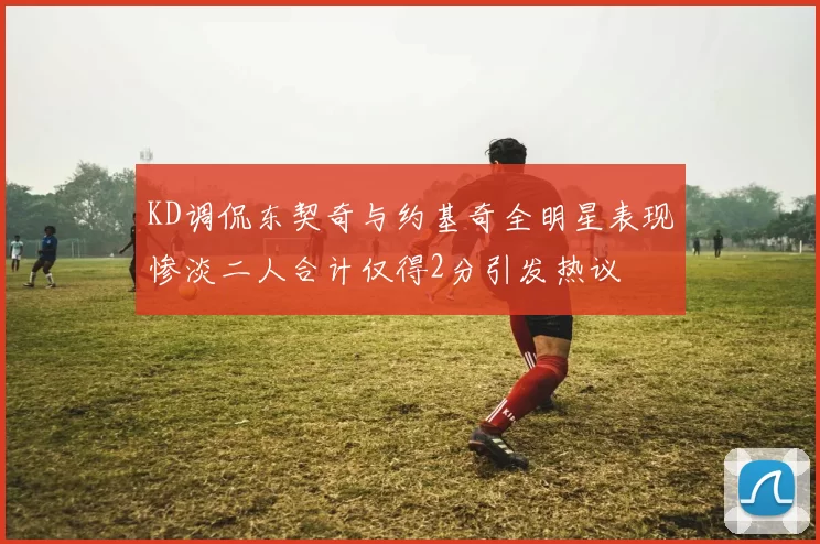 KD调侃东契奇与约基奇全明星表现惨淡二人合计仅得2分引发热议