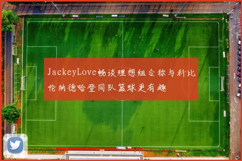 JackeyLove畅谈理想组合称与科比伦纳德哈登同队篮球更有趣