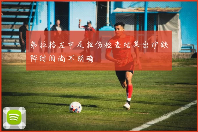 弗拉格左中足扭伤检查结果出炉缺阵时间尚不明确